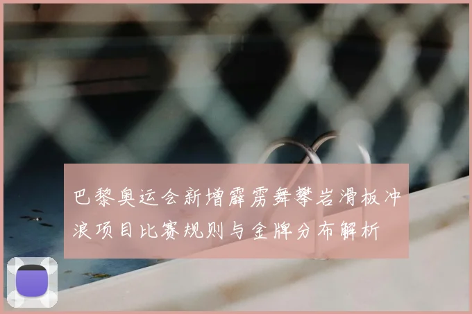 巴黎奥运会新增霹雳舞攀岩滑板冲浪项目比赛规则与金牌分布解析
