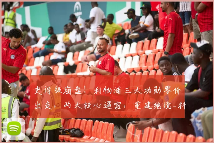 史诗级崩盘!利物浦三大功勋零价出走,两大核心逼宫,重建绝境_科纳特_柯蒂斯·琼斯_意甲