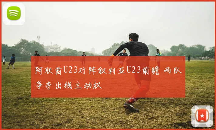 阿联酋U23对阵叙利亚U23前瞻 两队争夺出线主动权