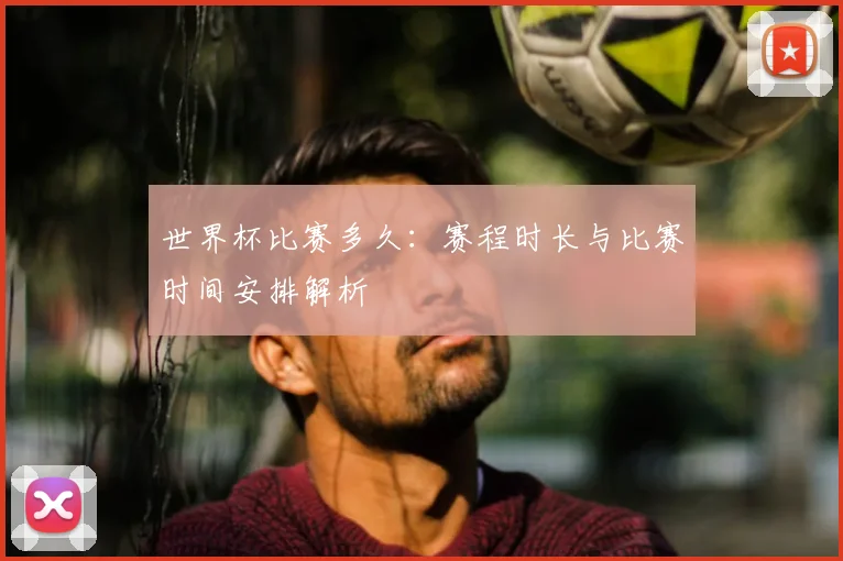 世界杯比赛多久:赛程时长与比赛时间安排解析