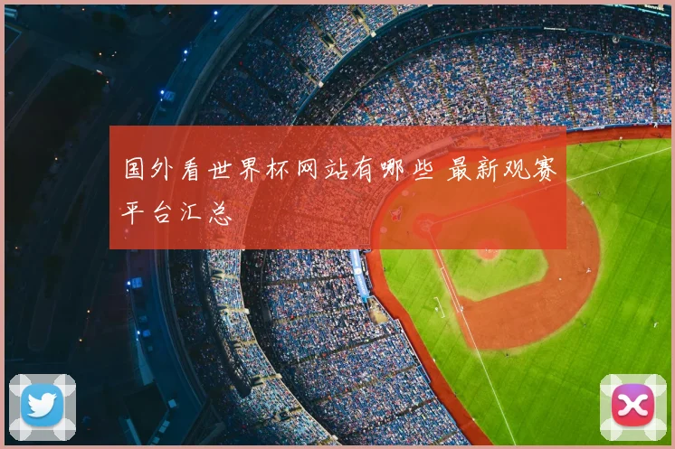 国外看世界杯网站有哪些 最新观赛平台汇总