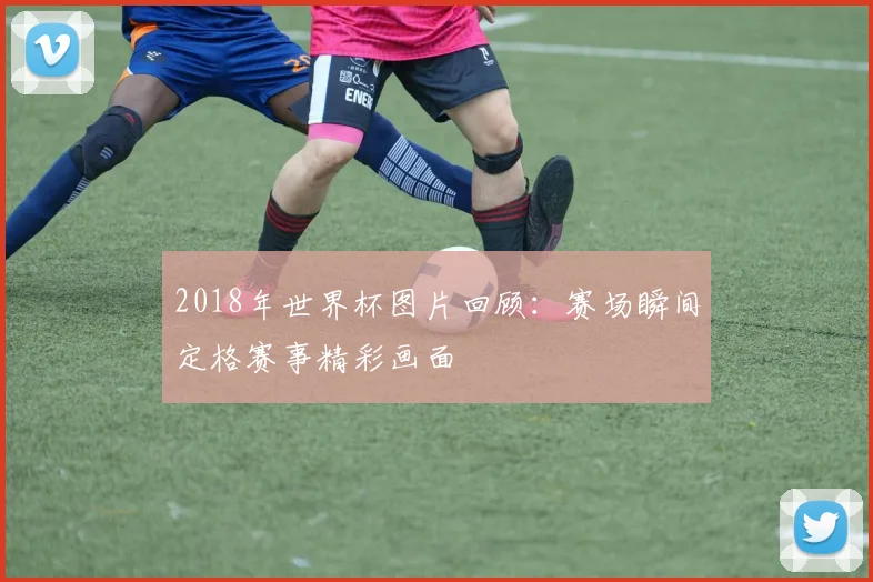 2018年世界杯图片回顾:赛场瞬间定格赛事精彩画面