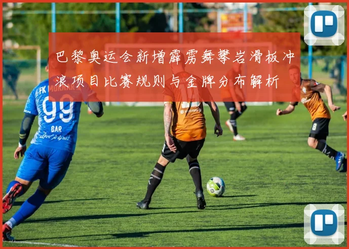 巴黎奥运会新增霹雳舞攀岩滑板冲浪项目比赛规则与金牌分布解析