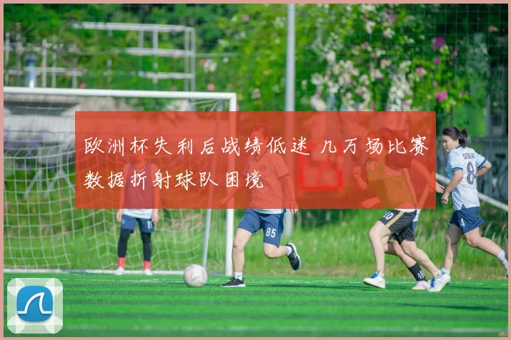 欧洲杯失利后战绩低迷 几万场比赛数据折射球队困境