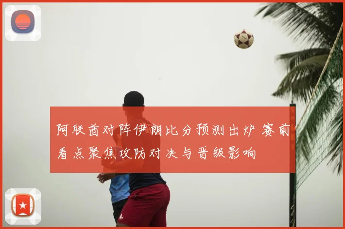 阿联酋对阵伊朗比分预测出炉 赛前看点聚焦攻防对决与晋级影响