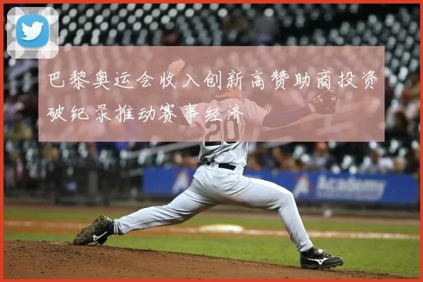 巴黎奥运会收入创新高赞助商投资破纪录推动赛事经济