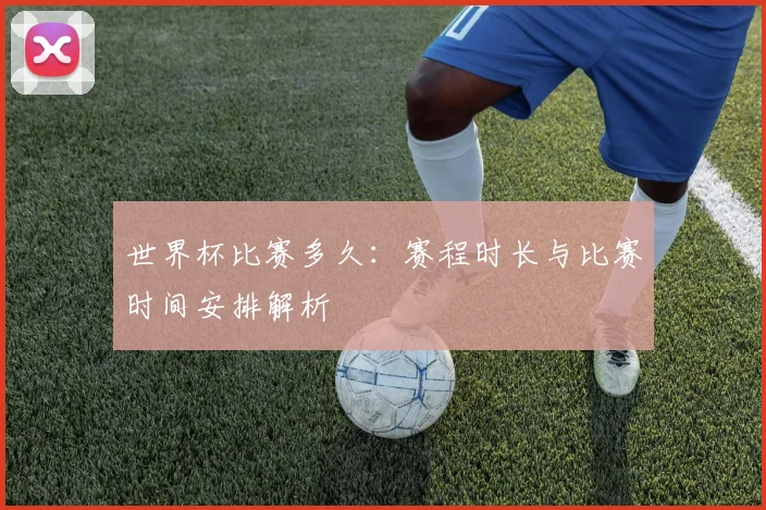世界杯比赛多久:赛程时长与比赛时间安排解析