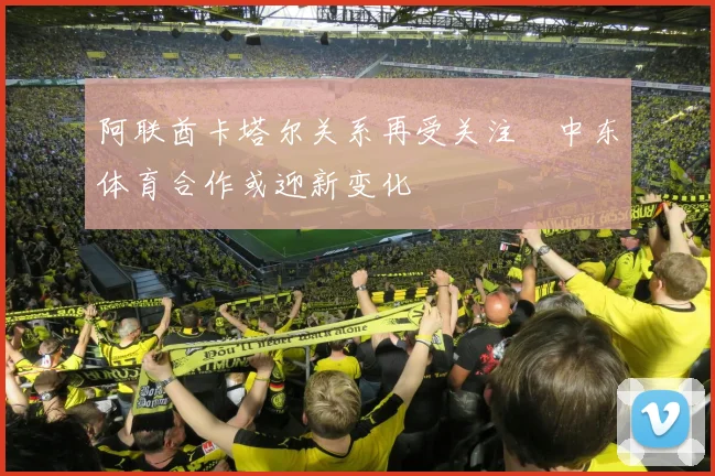 阿联酋卡塔尔关系再受关注　中东体育合作或迎新变化