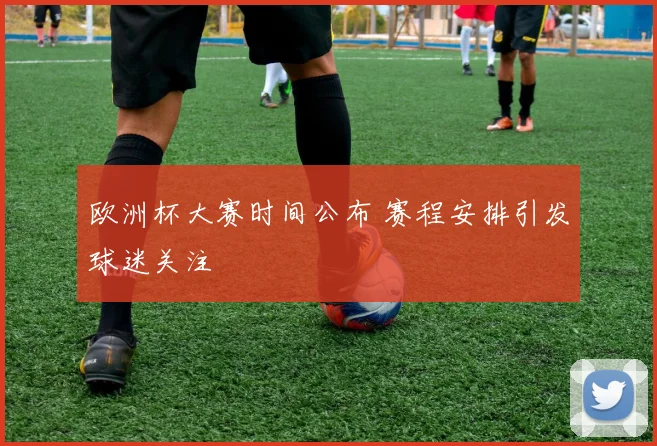欧洲杯大赛时间公布 赛程安排引发球迷关注
