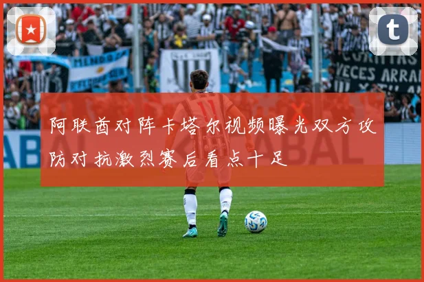 阿联酋对阵卡塔尔视频曝光双方攻防对抗激烈赛后看点十足