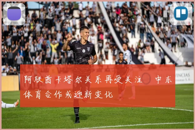 阿联酋卡塔尔关系再受关注　中东体育合作或迎新变化