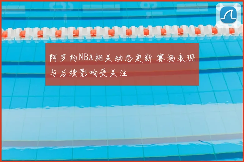 阿罗约NBA相关动态更新 赛场表现与后续影响受关注