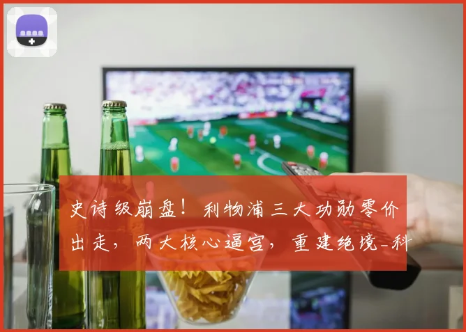史诗级崩盘!利物浦三大功勋零价出走,两大核心逼宫,重建绝境_科纳特_柯蒂斯·琼斯_意甲