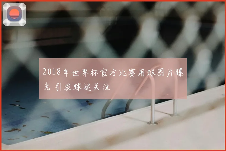 2018年世界杯官方比赛用球图片曝光 引发球迷关注