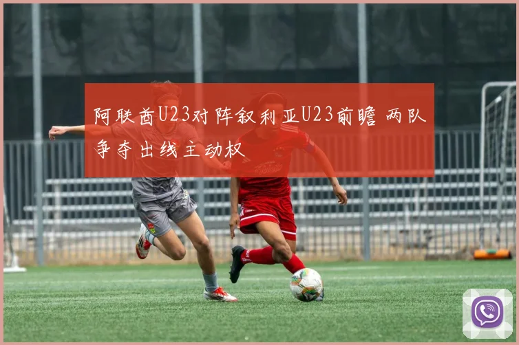 阿联酋U23对阵叙利亚U23前瞻 两队争夺出线主动权