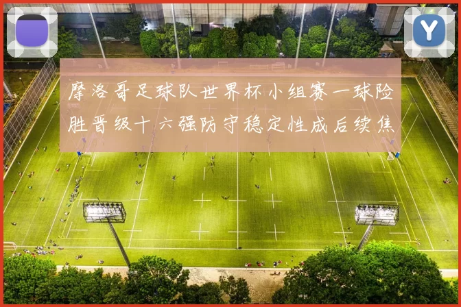 摩洛哥足球队世界杯小组赛一球险胜晋级十六强防守稳定性成后续焦点