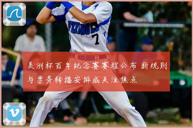 美洲杯百年纪念赛赛程公布 新规则与票务转播安排成关注焦点