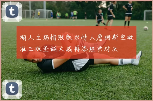 湖人主场惜败凯尔特人詹姆斯空砍准三双圣诞大战再添经典对决