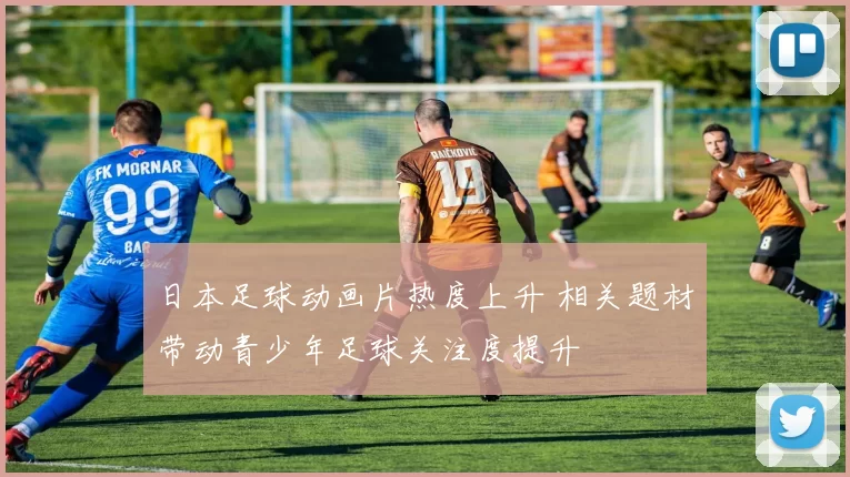 日本足球动画片热度上升 相关题材带动青少年足球关注度提升