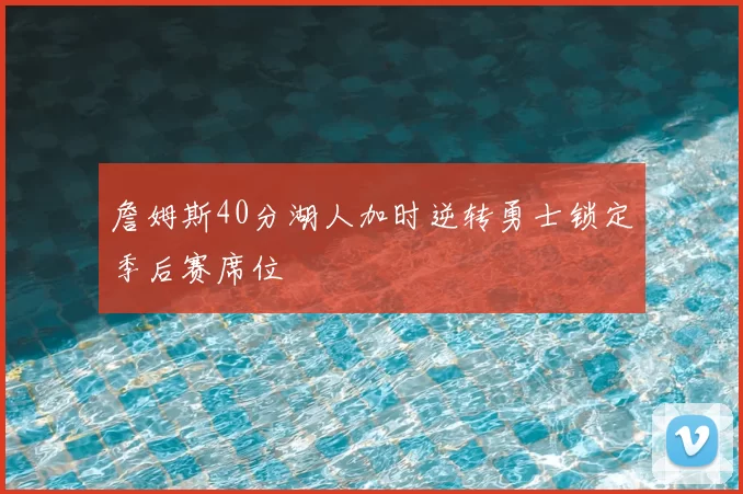 詹姆斯40分湖人加时逆转勇士锁定季后赛席位