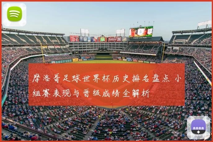 摩洛哥足球世界杯历史排名盘点 小组赛表现与晋级成绩全解析