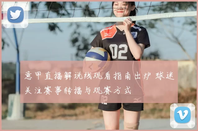 意甲直播解说线观看指南出炉 球迷关注赛事转播与观赛方式