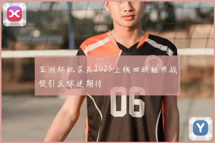 亚洲杯纪录片2025上线回顾经典战役引发球迷期待