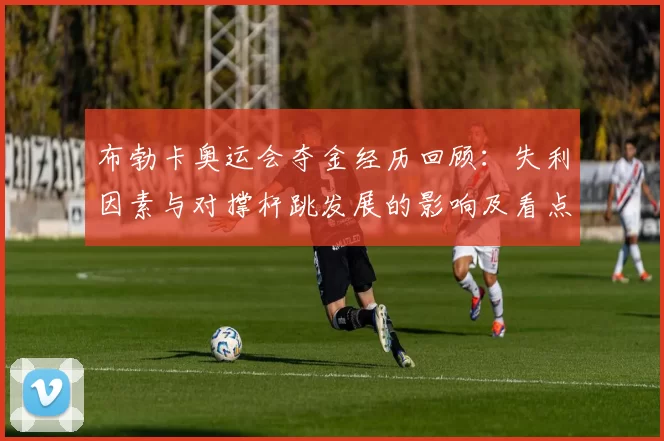 布勃卡奥运会夺金经历回顾：失利因素与对撑杆跳发展的影响及看点