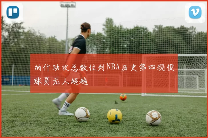 纳什助攻总数位列NBA历史第四现役球员无人超越