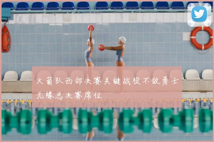 火箭队西部决赛关键战役不敌勇士无缘总决赛席位