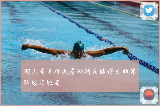 湖人奇才对决詹姆斯关键得分助球队锁定胜局