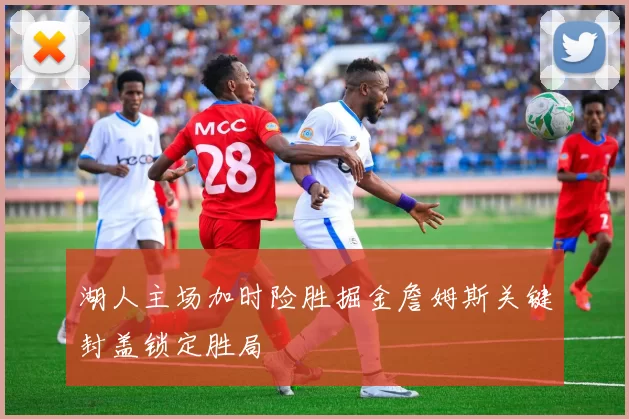 湖人主场加时险胜掘金詹姆斯关键封盖锁定胜局