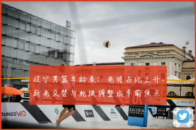 辽宁男篮年龄表：老将占比上升，新老交替与轮换调整成季前焦点