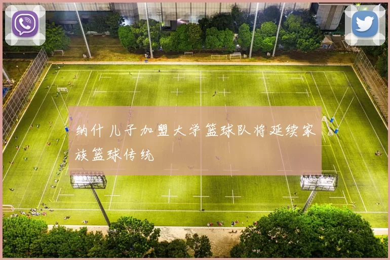 纳什儿子加盟大学篮球队将延续家族篮球传统