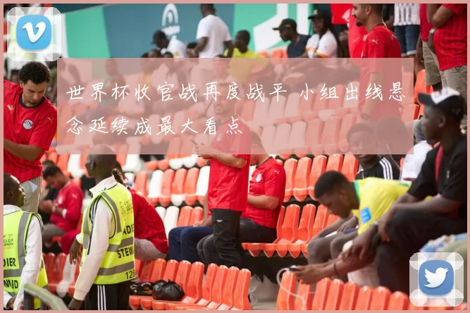 世界杯收官战再度战平 小组出线悬念延续成最大看点