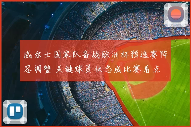 威尔士国家队备战欧洲杯预选赛阵容调整 关键球员状态成比赛看点