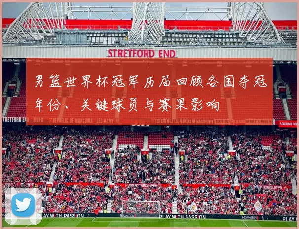 男篮世界杯冠军历届回顾各国夺冠年份、关键球员与赛果影响