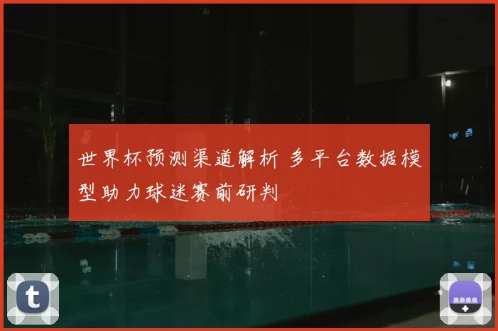 世界杯预测渠道解析 多平台数据模型助力球迷赛前研判