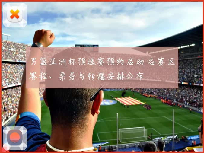 男篮亚洲杯预选赛预约启动 各赛区赛程、票务与转播安排公布