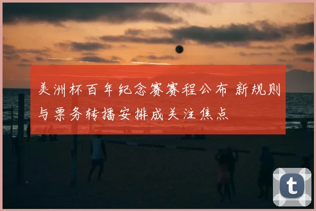 美洲杯百年纪念赛赛程公布 新规则与票务转播安排成关注焦点