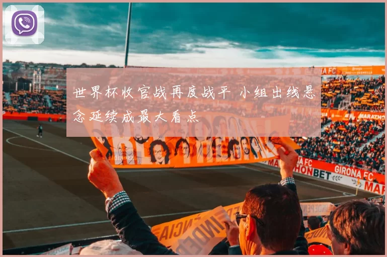 世界杯收官战再度战平 小组出线悬念延续成最大看点