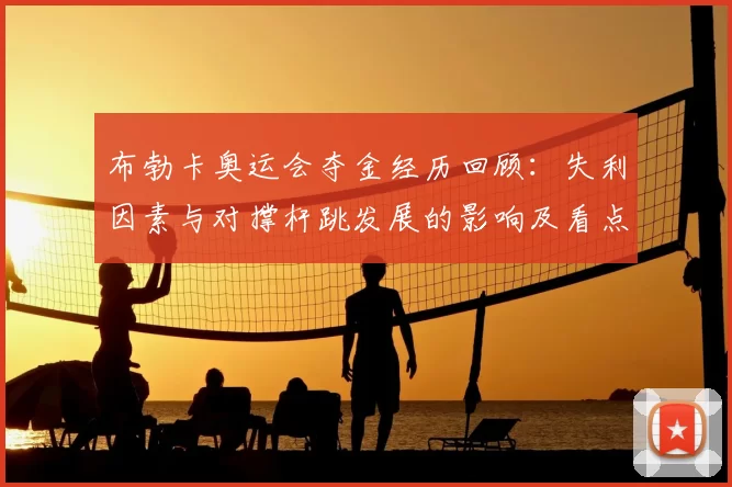 布勃卡奥运会夺金经历回顾：失利因素与对撑杆跳发展的影响及看点