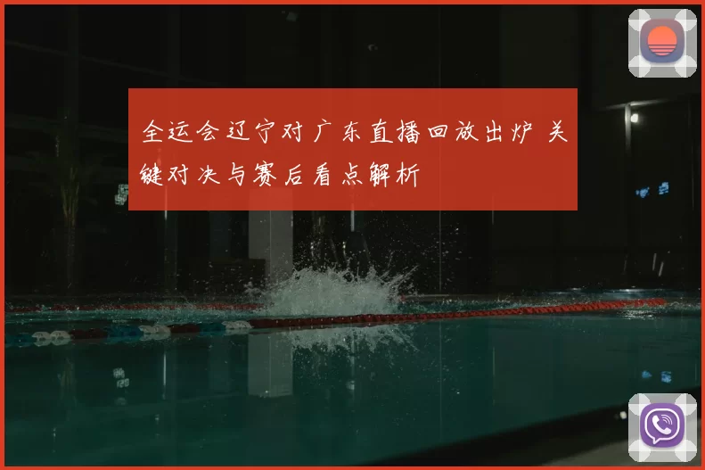 全运会辽宁对广东直播回放出炉 关键对决与赛后看点解析