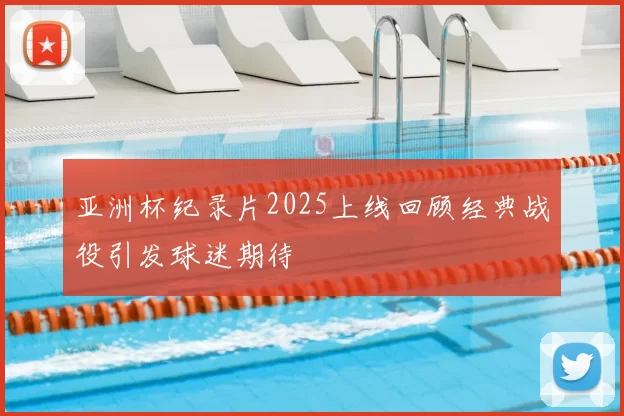 亚洲杯纪录片2025上线回顾经典战役引发球迷期待