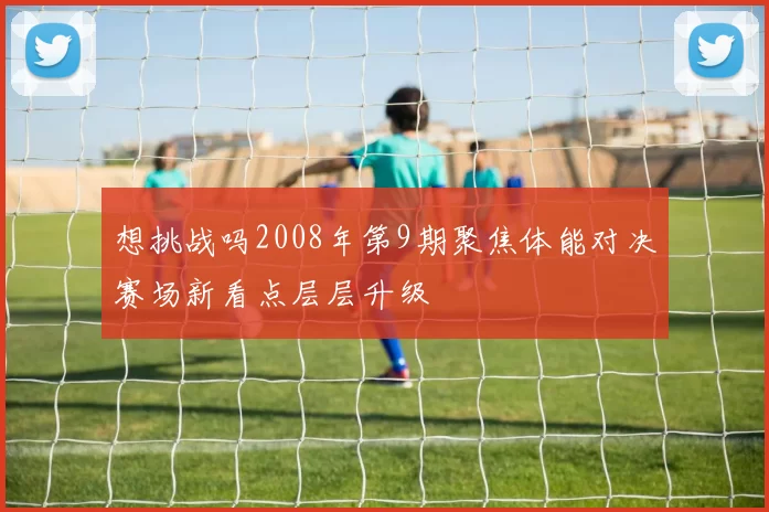 想挑战吗2008年第9期聚焦体能对决赛场新看点层层升级