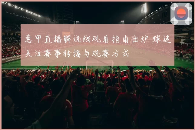 意甲直播解说线观看指南出炉 球迷关注赛事转播与观赛方式