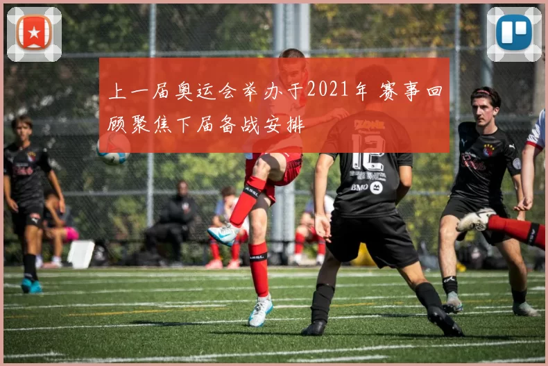 上一届奥运会举办于2021年 赛事回顾聚焦下届备战安排