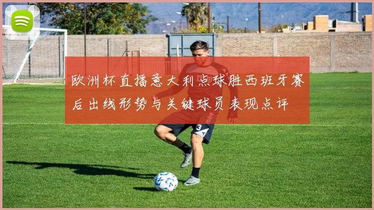 欧洲杯直播意大利点球胜西班牙赛后出线形势与关键球员表现点评