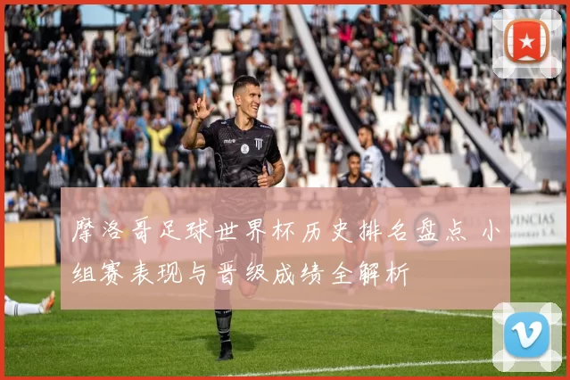 摩洛哥足球世界杯历史排名盘点 小组赛表现与晋级成绩全解析