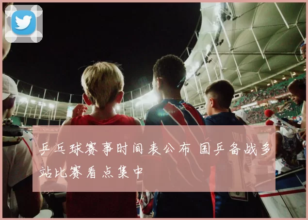 乒乓球赛事时间表公布 国乒备战多站比赛看点集中